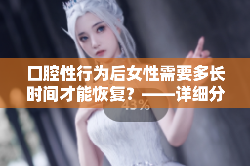 口腔性行为后女性需要多长时间才能恢复？——详细分析并解答
