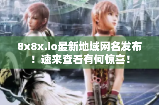 8x8x.io最新地域网名发布！速来查看有何惊喜！