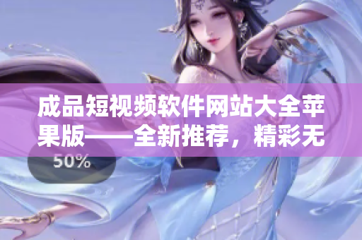 成品短视频软件网站大全苹果版——全新推荐，精彩无限!
