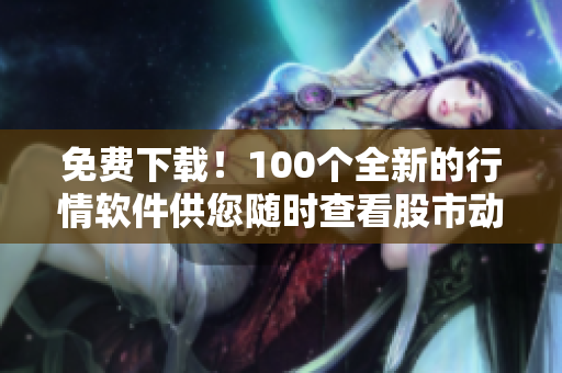 免费下载！100个全新的行情软件供您随时查看股市动态