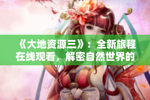 《大地资源三》：全新旅程在线观看，解密自然世界的珍贵秘密