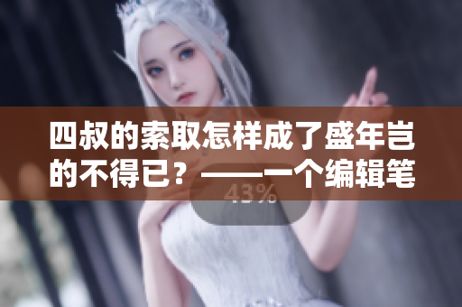 四叔的索取怎样成了盛年岂的不得已？——一个编辑笔下的现实人生