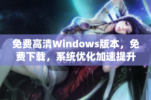 免费高清Windows版本，免费下载，系统优化加速提升电脑性能