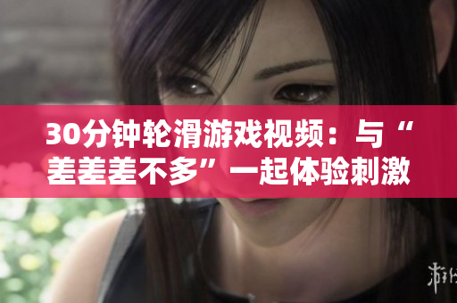 30分钟轮滑游戏视频：与“差差差不多”一起体验刺激创意游戏