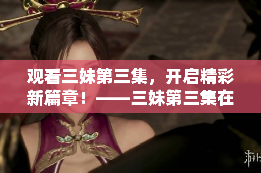 观看三妹第三集，开启精彩新篇章！——三妹第三集在线免费观看