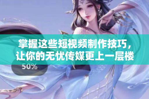 掌握这些短视频制作技巧，让你的无忧传媒更上一层楼！