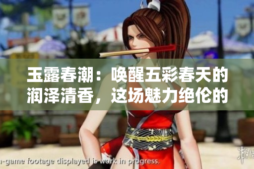玉露春潮：唤醒五彩春天的润泽清香，这场魅力绝伦的自然盛宴等你来享用