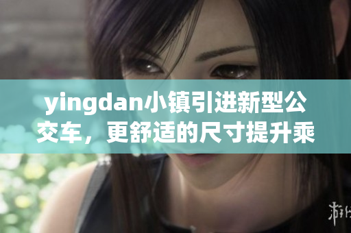 yingdan小镇引进新型公交车，更舒适的尺寸提升乘客出行体验