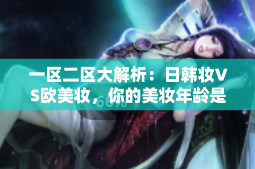 一区二区大解析：日韩妆VS欧美妆，你的美妆年龄是哪个区？