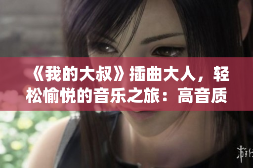 《我的大叔》插曲大人，轻松愉悦的音乐之旅：高音质mp3免费下载