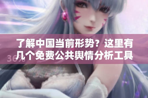 了解中国当前形势？这里有几个免费公共舆情分析工具可以帮到你！