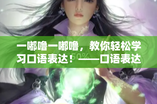 一嘟噜一嘟噜，教你轻松学习口语表达！——口语表达指南