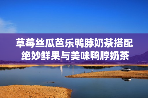 草莓丝瓜芭乐鸭脖奶茶搭配 绝妙鲜果与美味鸭脖奶茶相得益彰(1)