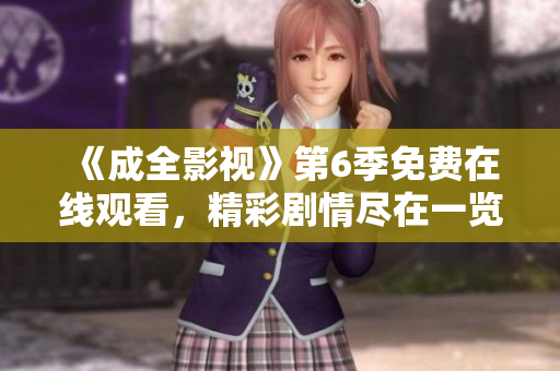 《成全影视》第6季免费在线观看，精彩剧情尽在一览无遗