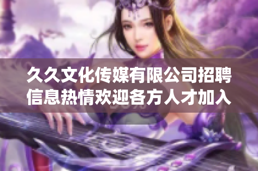 久久文化传媒有限公司招聘信息热情欢迎各方人才加入我们的团队!(1)
