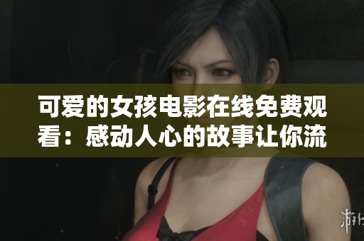 可爱的女孩电影在线免费观看：感动人心的故事让你流连忘返