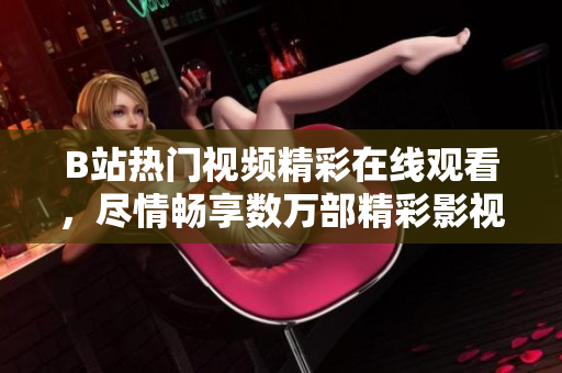 B站热门视频精彩在线观看，尽情畅享数万部精彩影视剧情