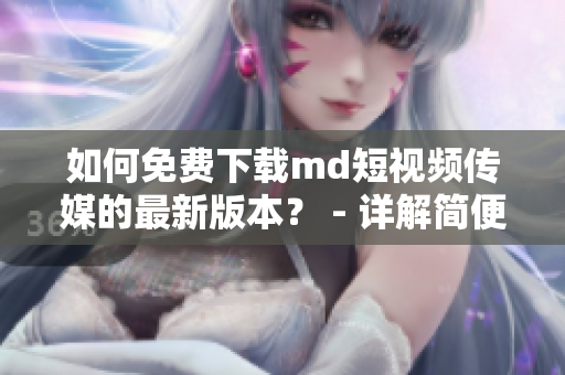 如何免费下载md短视频传媒的最新版本？ - 详解简便步骤