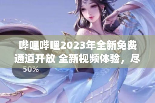 哔哩哔哩2023年全新免费通道开放 全新视频体验，尽在B站(1)