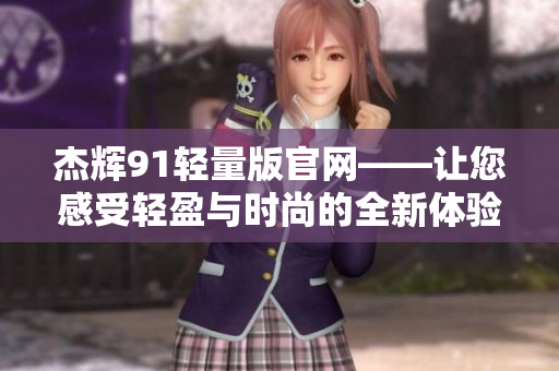 杰辉91轻量版官网——让您感受轻盈与时尚的全新体验
