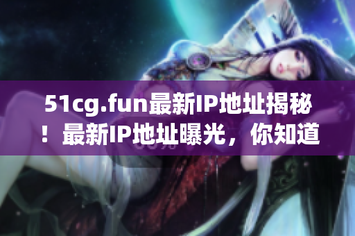 51cg.fun最新IP地址揭秘！最新IP地址曝光，你知道吗？(1)