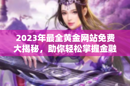 2023年最全黄金网站免费大揭秘，助你轻松掌握金融投资新趋势