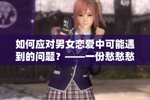 如何应对男女恋爱中可能遇到的问题？——一份愁愁愁视频素材。