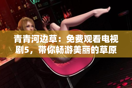 青青河边草：免费观看电视剧5，带你畅游美丽的草原世界