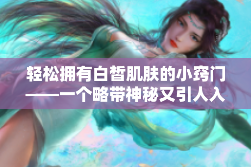 轻松拥有白皙肌肤的小窍门——一个略带神秘又引人入胜的美肤秘籍