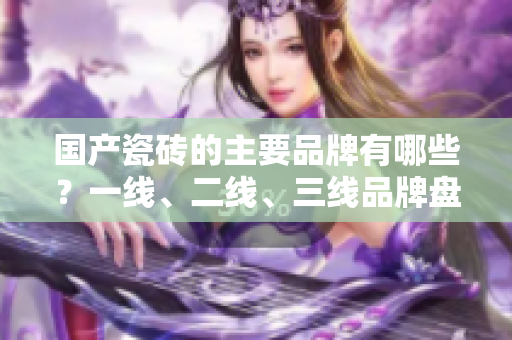 国产瓷砖的主要品牌有哪些？一线、二线、三线品牌盘点