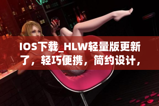 IOS下载_HLW轻量版更新了，轻巧便携，简约设计，让你尽情欣赏。