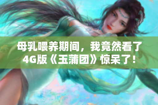 母乳喂养期间，我竟然看了4G版《玉蒲团》惊呆了！