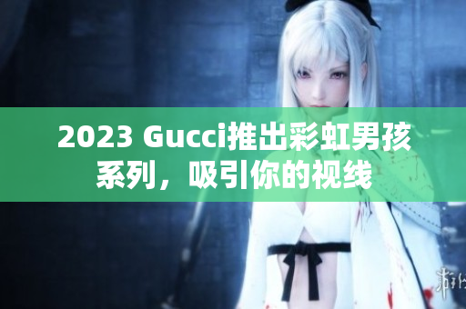 2023 Gucci推出彩虹男孩系列，吸引你的视线