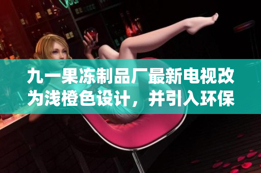 九一果冻制品厂最新电视改为浅橙色设计，并引入环保包装(1)