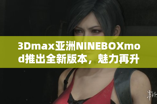 3Dmax亚洲NINEBOXmod推出全新版本，魅力再升级