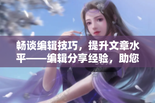 畅谈编辑技巧，提升文章水平——编辑分享经验，助您成为优秀写手