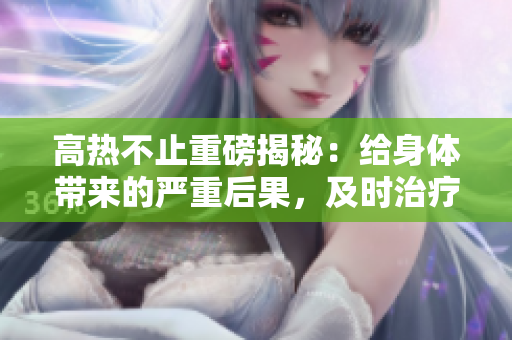 高热不止重磅揭秘：给身体带来的严重后果，及时治疗患病尤为重要！