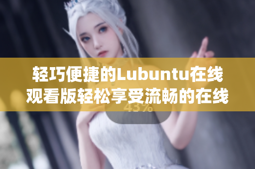 轻巧便捷的Lubuntu在线观看版轻松享受流畅的在线观看体验(1)