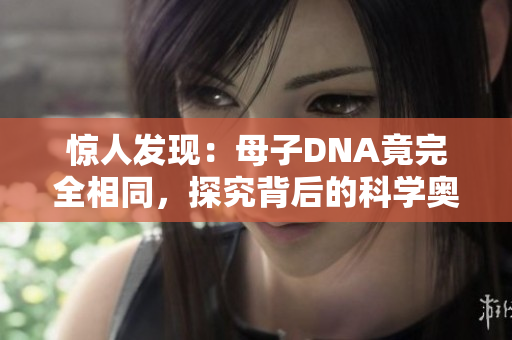 惊人发现：母子DNA竟完全相同，探究背后的科学奥秘