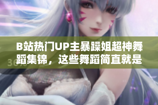 B站热门UP主暴躁姐超神舞蹈集锦，这些舞蹈简直就是艺术创作！