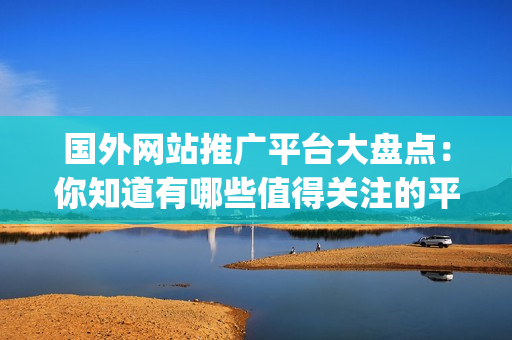 国外网站推广平台大盘点：你知道有哪些值得关注的平台？(1)