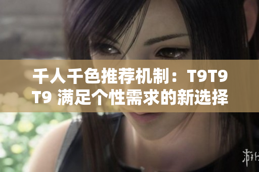 千人千色推荐机制：T9T9T9 满足个性需求的新选择!