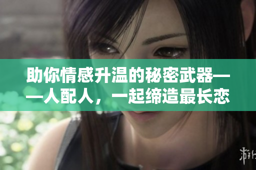 助你情感升温的秘密武器——人配人，一起缔造最长恋爱！