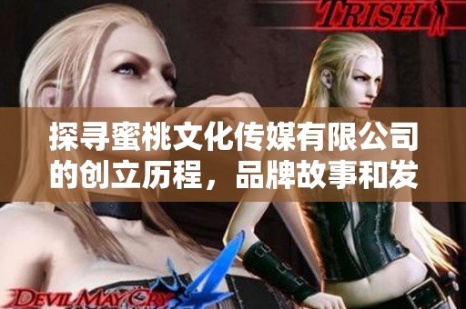 探寻蜜桃文化传媒有限公司的创立历程，品牌故事和发展轨迹