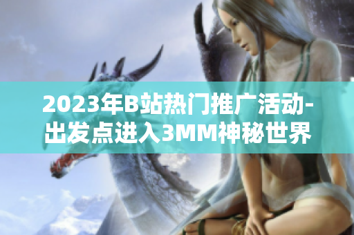 2023年B站热门推广活动-出发点进入3MM神秘世界