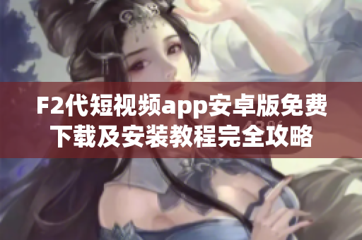 F2代短视频app安卓版免费下载及安装教程完全攻略