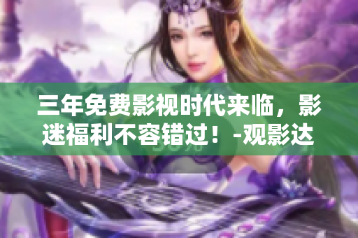 三年免费影视时代来临，影迷福利不容错过！-观影达人必知