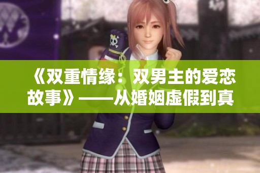 《双重情缘：双男主的爱恋故事》——从婚姻虚假到真爱的蜕变历程
