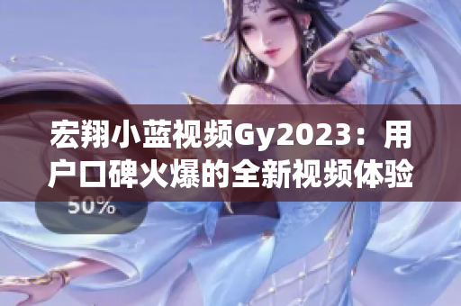 宏翔小蓝视频Gy2023：用户口碑火爆的全新视频体验