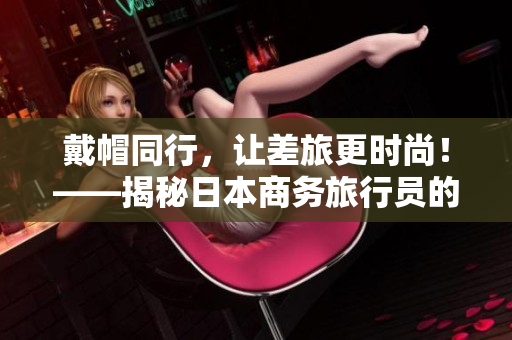 戴帽同行，让差旅更时尚！——揭秘日本商务旅行员的潮流帽款